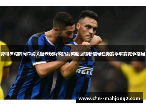 劳塔罗对阵阿森纳关键表现解读折射英超回暖新信号趋势赛季联赛竞争格局