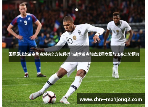 国际足球友谊赛焦点对决全方位解析与战术看点前瞻球星表现与比赛走势预测