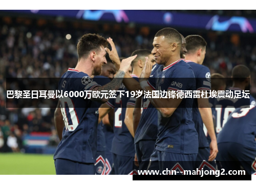 巴黎圣日耳曼以6000万欧元签下19岁法国边锋德西雷杜埃震动足坛 巴黎圣日耳曼以6000万欧元签下19岁法国边锋德西雷杜埃震动足坛