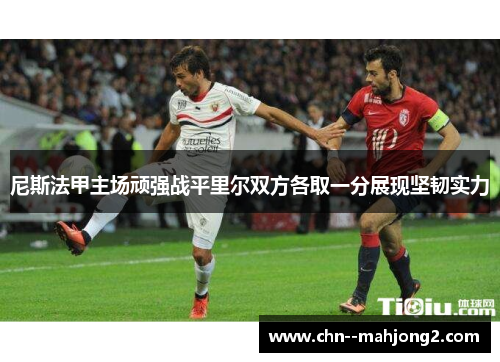 尼斯法甲主场顽强战平里尔双方各取一分展现坚韧实力
