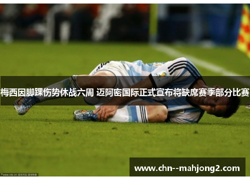 梅西因脚踝伤势休战六周 迈阿密国际正式宣布将缺席赛季部分比赛 梅西因脚踝伤势休战六周 迈阿密国际正式宣布将缺席赛季部分比赛