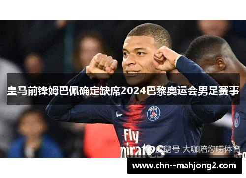 皇马前锋姆巴佩确定缺席2024巴黎奥运会男足赛事 皇马前锋姆巴佩确定缺席2024巴黎奥运会男足赛事