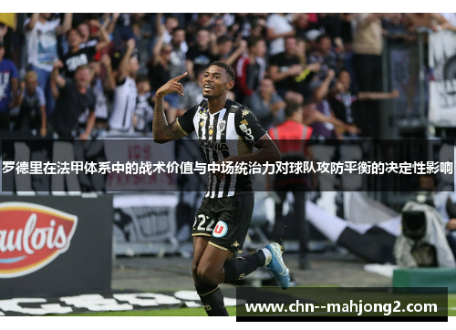 罗德里在法甲体系中的战术价值与中场统治力对球队攻防平衡的决定性影响