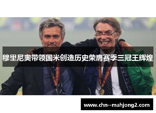 穆里尼奥带领国米创造历史荣膺赛季三冠王辉煌