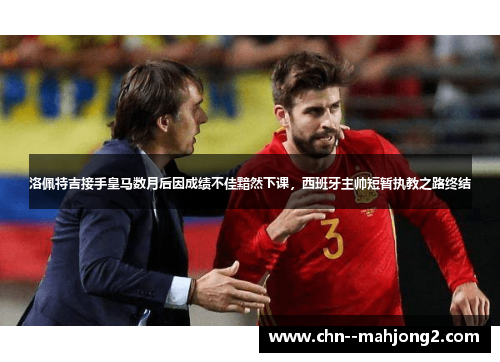 洛佩特吉接手皇马数月后因成绩不佳黯然下课,西班牙主帅短暂执教之路终结 洛佩特吉接手皇马数月后因成绩不佳黯然下课,西班牙主帅短暂执教之路终结