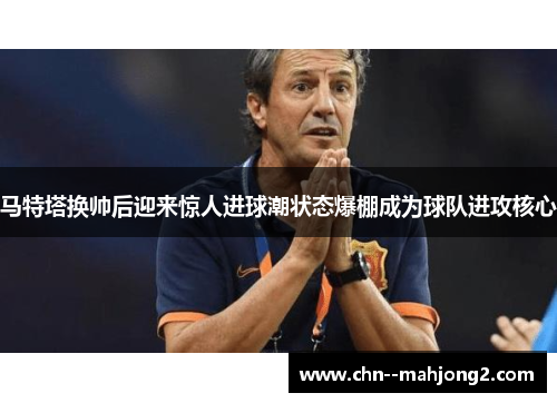 马特塔换帅后迎来惊人进球潮状态爆棚成为球队进攻核心