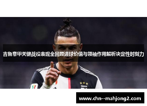 吉鲁意甲关键战役表现全回顾进球价值与领袖作用解析决定性时刻力 吉鲁意甲关键战役表现全回顾进球价值与领袖作用解析决定性时刻力